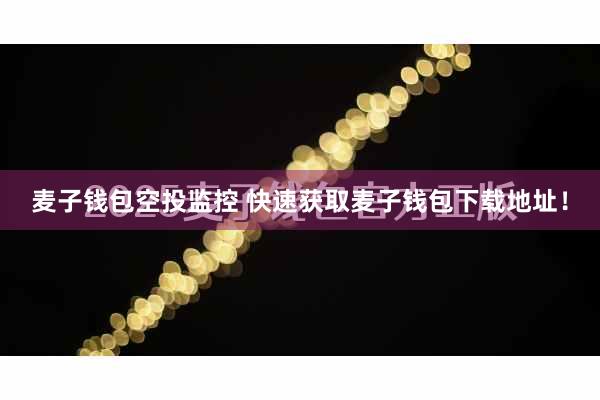 麦子钱包空投监控 快速获取麦子钱包下载地址！