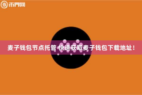 麦子钱包节点托管 快速获取麦子钱包下载地址！