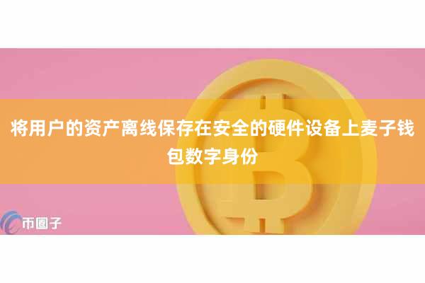 将用户的资产离线保存在安全的硬件设备上麦子钱包数字身份