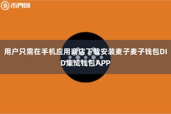 用户只需在手机应用商店下载安装麦子麦子钱包DID集成钱包APP