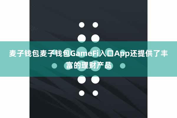 麦子钱包麦子钱包GameFi入口App还提供了丰富的理财产品