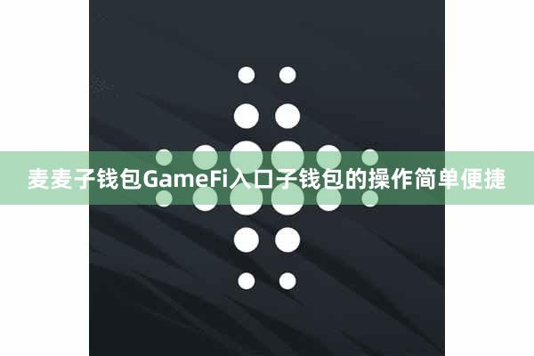 麦麦子钱包GameFi入口子钱包的操作简单便捷