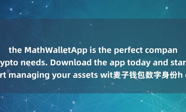 the MathWalletApp is the perfect companion for all your crypto needs. Download the app today and start managing your assets wit麦子钱包数字身份h ease and convenience.