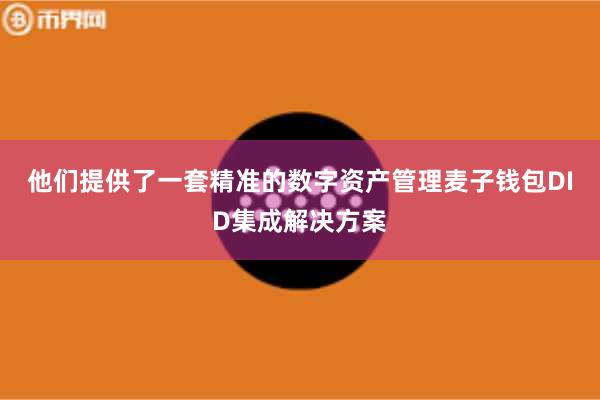 他们提供了一套精准的数字资产管理麦子钱包DID集成解决方案