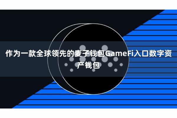 作为一款全球领先的麦子钱包GameFi入口数字资产钱包